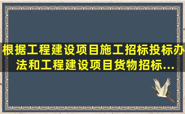 根据《工程建设项目施工招标投标办法》和《工程建设项目货物招标...