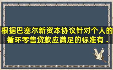 根据《巴塞尔新资本协议》,针对个人的循环零售贷款应满足的标准有( )...