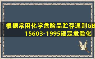 根据《常用化学危险品贮存通则》(GB15603-1995)规定,危险化学品...