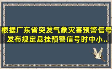 根据《广东省突发气象灾害预警信号发布规定》,悬挂()预警信号时中小...