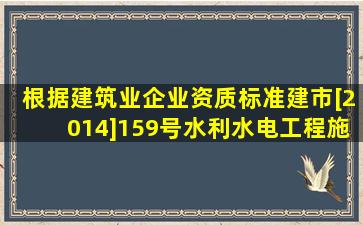 根据《建筑业企业资质标准》(建市[2014]159号),水利水电工程施工...