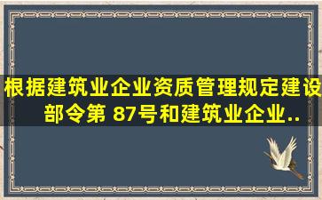 根据《建筑业企业资质管理规定》(建设部令第 87号)和《建筑业企业...