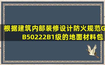 根据《建筑内部装修设计防火规范》(GB50222),B1级的地面材料包括( ...