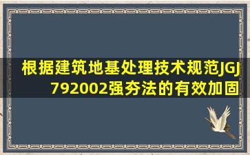 根据《建筑地基处理技术规范》(JGJ 79―2002),强夯法的有效加固...