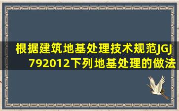 根据《建筑地基处理技术规范》JGJ792012,下列地基处理的做法中,不...