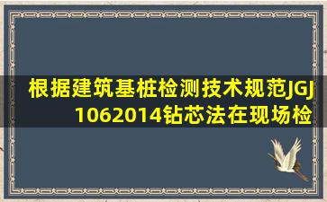 根据《建筑基桩检测技术规范》(JGJ 1062014)钻芯法在现场检测时,...