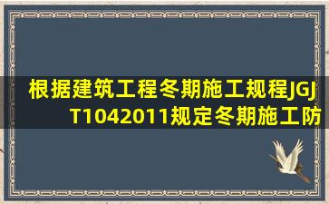 根据《建筑工程冬期施工规程》JGJT1042011规定,冬期施工,防水施工...