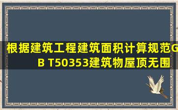 根据《建筑工程建筑面积计算规范》(GB T50353),建筑物屋顶无围护...