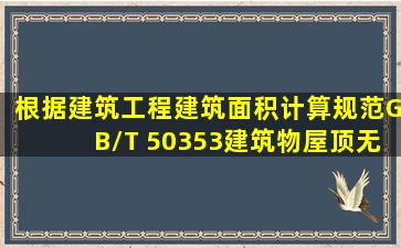 根据《建筑工程建筑面积计算规范》(GB/T 50353),建筑物屋顶无围护...