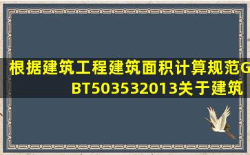 根据《建筑工程建筑面积计算规范》(GBT503532013),关于建筑面积...