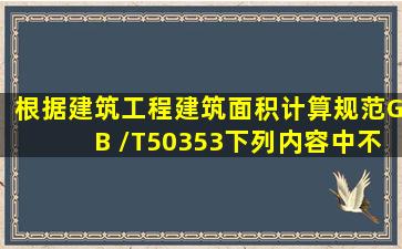 根据《建筑工程建筑面积计算规范》GB /T50353,下列内容中,不应计算...