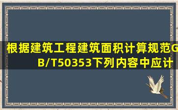 根据《建筑工程建筑面积计算规范》GB/T50353,下列内容中,应计算...