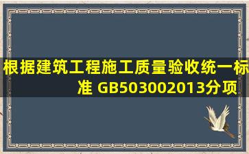 根据《建筑工程施工质量验收统一标准》 GB503002013分项工程的划 ...