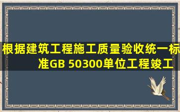 根据《建筑工程施工质量验收统一标准》(GB 50300),单位工程竣工...