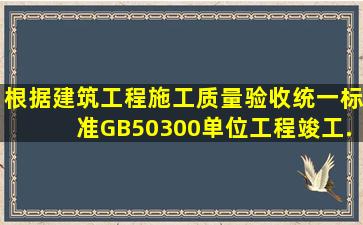 根据《建筑工程施工质量验收统一标准》(GB50300),单位工程竣工...