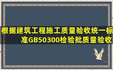 根据《建筑工程施工质量验收统一标准》(GB50300),检验批质量验收...