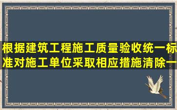 根据《建筑工程施工质量验收统一标准》,对施工单位采取相应措施清除一般项目...