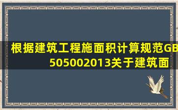 根据《建筑工程施面积计算规范》(GB 505002013),关于建筑面积计算...