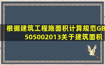 根据《建筑工程施面积计算规范》(GB505002013),关于建筑面积计算...