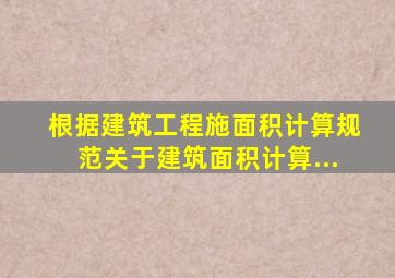 根据《建筑工程施面积计算规范》关于建筑面积计算...