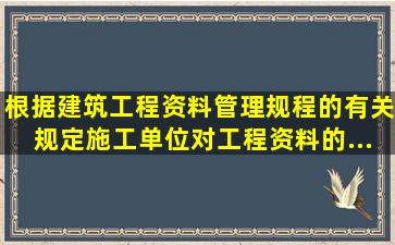 根据《建筑工程资料管理规程》的有关规定,施工单位对工程资料的...