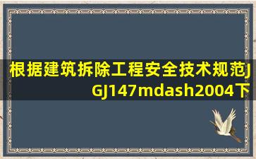 根据《建筑拆除工程安全技术规范》(JGJ147—2004),下列关于安全...