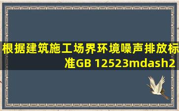 根据《建筑施工场界环境噪声排放标准》(GB 12523—2011)的请求,...