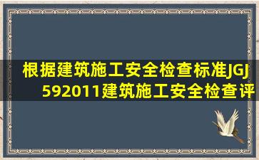 根据《建筑施工安全检查标准》(JGJ592011),建筑施工安全检查评定的...