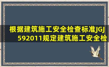 根据《建筑施工安全检查标准》(JGJ592011)规定,建筑施工安全检查...