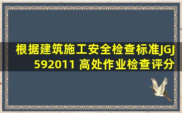 根据《建筑施工安全检查标准》JGJ592011, 《高处作业检查评分表》...