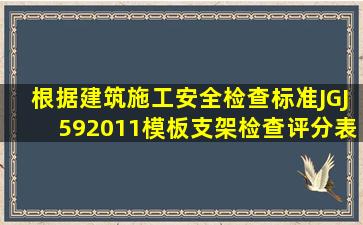 根据《建筑施工安全检查标准》JGJ592011,《模板支架检查评分表》...