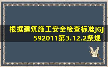 根据《建筑施工安全检查标准》JGJ592011第3.12.2条规定下列不属于