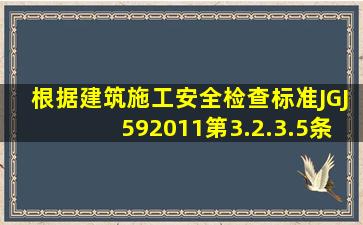 根据《建筑施工安全检查标准》JGJ592011第3.2.3.5条规定,下列关于...