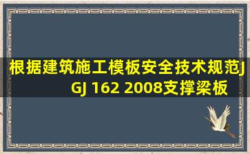 根据《建筑施工模板安全技术规范》(JGJ 162 2008),支撑梁、板的钢管...