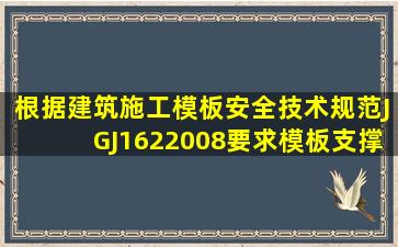 根据《建筑施工模板安全技术规范》(JGJ1622008)要求,模板支撑可调...