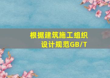 根据《建筑施工组织设计规范》(GB/T