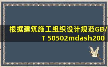 根据《建筑施工组织设计规范》(GB/T 50502—2009),施工组织设计应...