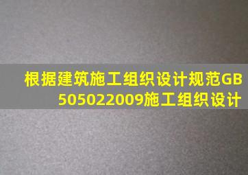 根据《建筑施工组织设计规范》(GB505022009),施工组织设计()。