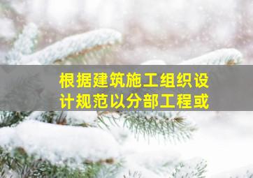 根据《建筑施工组织设计规范》以分部工程或