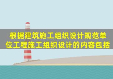 根据《建筑施工组织设计规范》单位工程施工组织设计的内容包括。