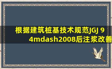 根据《建筑桩基技术规范》(JGJ 94—2008),后注浆改善灌注桩承载...