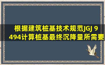 根据《建筑桩基技术规范》(JGJ 94―94),计算桩基最终沉降量所需要的...