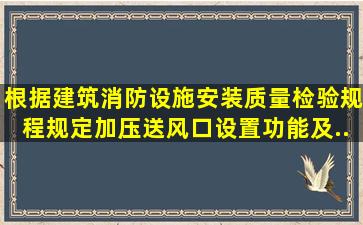 根据《建筑消防设施安装质量检验规程》规定,加压送风口设置功能及...