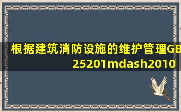 根据《建筑消防设施的维护管理》(GB 25201—2010)规定,《建筑消防...