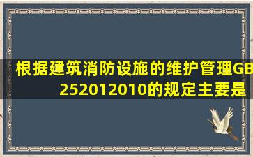 根据《建筑消防设施的维护管理》(GB252012010)的规定,()主要是对...