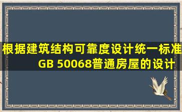 根据《建筑结构可靠度设计统一标准》(GB 50068),普通房屋的设计...