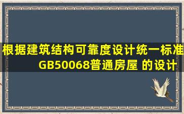 根据《建筑结构可靠度设计统一标准》(GB50068),普通房屋 的设计...