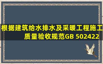 根据《建筑给水排水及采暖工程施工质量验收规范》(GB 50242―2002...