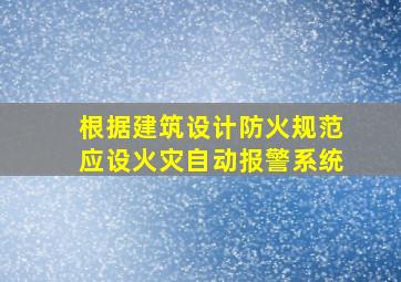 根据《建筑设计防火规范》,()应设火灾自动报警系统。