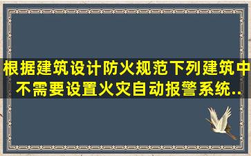 根据《建筑设计防火规范》,下列建筑中不需要设置火灾自动报警系统...